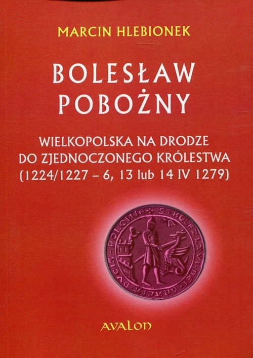 Bolesław Pobożny. Wielkopolska na drodze do zjednoczonego królestwa (1224/1227-6, 13 lub 14 IV 1279)