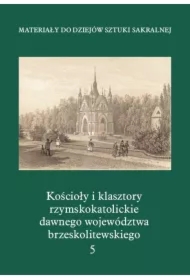 Materiały do Dziejów Sztuki Sakralnej. Kościoły i klasztory rzymskokatolickie dawnego województwa brzeskolitewskiego. Tom 5