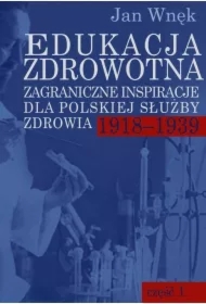 Edukacja zdrowotna. Zagraniczne inspiracje dla polskiej służby zdrowia 1918-1939. Część 1 i 2