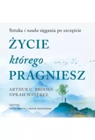 Życie, którego pragniesz. Sztuka i nauka sięgania po szczęście