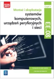 Montaż i eksploatacja systemów komputerowych, urządzeń peryferyjnych i sieci. Kwalifikacja EE.08. Część 3. Podręcznik do nauki zawodu technik informatyk. Szkoły ponadgimnazjalne