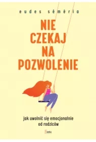 Nie czekaj na pozwolenie. Jak uwolnić się emocjonalnie od rodziców