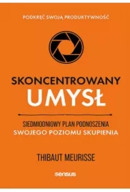 Skoncentrowany umysł. Siedmiodniowy plan podnoszenia swojego poziomu skupienia. Podkręć swoją produktywność