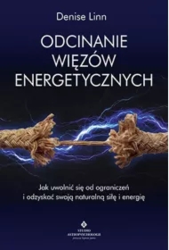 Odcinanie więzów energetycznych. Jak uwolnić się od ograniczeń i odzyskać swoją naturalną siłę i energię