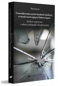Uwarunkowania czynów karalnych młodzieży w świetle teorii napięcia Roberta Agnew. Studium empiryczne z zakresu pedagogiki resocjalizacyjnej