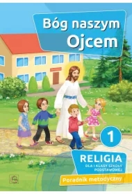 Bóg naszym Ojcem 1. Religia dla pierwszej klasy szkoły podstawowej. Poradnik metodyczny