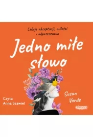 Jedno miłe słowo. Lekcje akceptacji, miłości i odpuszczania