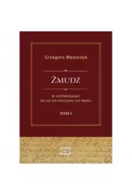 Żmudź w historiografii Od XIX do początku XXI wieku. Tom I
