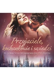 Przyjaciele, kochankowie i sąsiedzi: 10 gorących opowiadań erotycznych