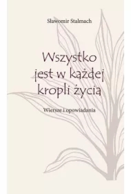 Wszystko jest w każdej kropli życia. Wiersze i opowiadania