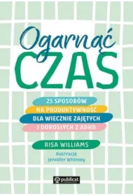 Ogarnąć czas. 25 sposobów na produktywność dla wiecznie zajętych i dorosłych z ADHD