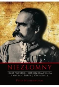 Niezłomny. Józef Piłsudski. Odrodzona Polska i walka o Europę Wschodnią
