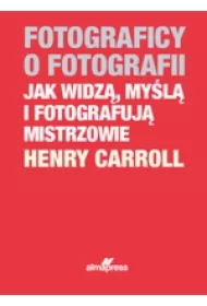 Fotograficy o fotografii. Jak widzą, myślą i fotografują mistrzowie