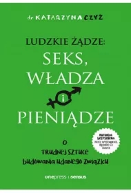 Ludzkie żądze: seks, władza i pieniądze. O trudnej sztuce budowania udanego związku