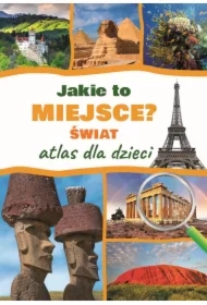 Jakie to miejsce? Świat. Atlas dla dzieci