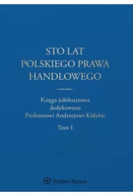 Sto lat polskiego prawa handlowego. Księga jubileuszowa dedykowana Profesorowi Andrzejowi Kidybie. Tom I i II