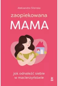Zaopiekowana mama. Jak odnaleźć siebie w macierzyństwie