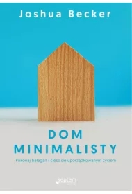 Dom minimalisty. Pokonaj bałagan i ciesz się uporządkowanym życiem