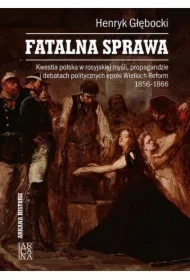 Fatalna sprawa. Kwestia polska w rosyjskiej myśli, propagandzie i debatach politycznych epoki Wielkich Reform 1856-1866