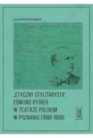 Etyczny utylitarysta. Edmund Rygier w Teatrze Polskim w Poznianiu (1896-1908)