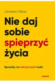 Nie daj sobie spieprzyć życia. Sposoby na toksycznych ludzi