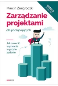 Zarządzanie projektami dla początkujących. Jak zmienić wyzwanie w proste zadanie. Wydanie III poszerzone