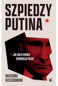 Szpiedzy Putina. Jak ludzie Kremla opanowują Polskę
