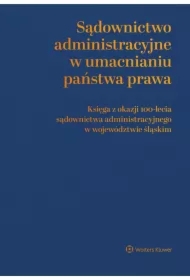 Sądownictwo administracyjne w umacnianiu państwa prawa. Księga z okazji 100-lecia sądownictwa administracyjnego w województwie śląskim