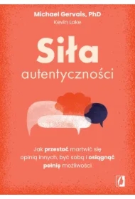 Siła autentyczności. Jak przestać przejmować się opinią innych, być sobą i osiągnąć pełnię możliwości