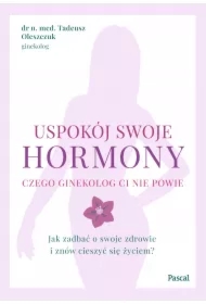 Uspokój swoje hormony. Czego ginekolog ci nie powie. Jak zadbać o swoje zdrowie i znów cieszyć się życiem?