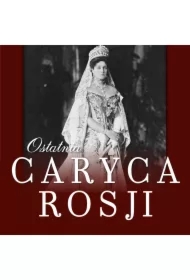 Ostatnia caryca Rosji. Jej listy do cara i czasy więzienne