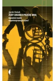 Żeby umarło przede mną. Opowieści matek niepełnosprawnych dzieci