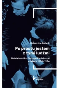 Po prostu jestem z tymi ludźmi. Działalność ks. Jerzego Popiełuszki w latach 1980-1984