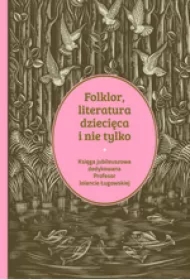 Folklor, literatura dziecięca i nie tylko. Księga jubileuszowa dedykowana profesor Jolancie Ługowskiej