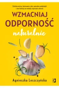 Wzmacniaj odporność naturalnie. Ziołolecznictwo, hartowanie ciała, naturalne antybiotyki i inne holistyczne metody wspierania zdrowia