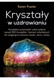 Kryształy w uzdrawianiu. Kompletny przewodnik wykorzystania ponad 200 kryształów i kamieni szlachetnych do osiągnięcia zdrowia umysłu, serca i duszy