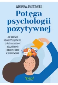 Potęga psychologii pozytywnej. Jak budować odporność psychiczną, zyskać niezależność od opinii innych i odnaleźć radość w każdej sytuacji