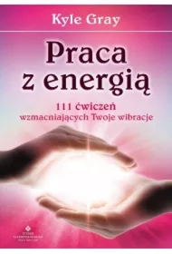 Praca z energią. 111 ćwiczeń wzmacniających Twoje wibracje
