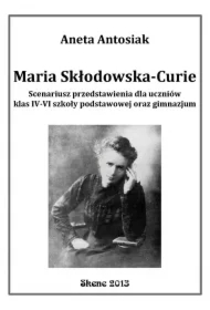 Maria Skłodowska-Curie. Scenariusz przedstawienia dla uczniów klas IV-VI szkoły podstawowej oraz gimnazjum