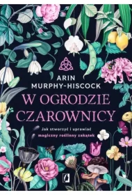 W ogrodzie czarownicy. Jak stworzyć i uprawiać magiczny roślinny zakątek