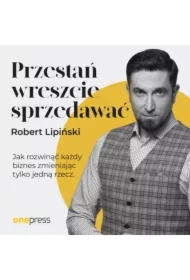 Przestań wreszcie sprzedawać. Jak rozwinąć każdy biznes, zmieniając tylko jedną rzecz