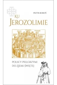 Ku Jerozolimie. Polscy pielgrzymi do Ziemi Świętej
