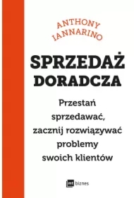 Sprzedaż doradcza. Przestań sprzedawać, zacznij rozwiązywać problemy swoich klientów