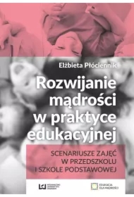 Rozwijanie mądrości w praktyce edukacyjnej. Scenariusze zajęć w przedszkolu i szkole podstawowej