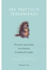 Jak przytulić jeżozwierza. Proste sposoby kochania trudnych ludzi