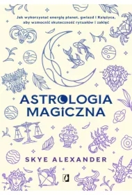 Astrologia magiczna. Jak wykorzystać energię planet, gwiazd i Księżyca, aby wzmocnić skuteczność rytuałów i zaklęć