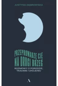 Przeprowadzę cię na drugi brzeg. Rozmowy o porodzie, traumie i ukojeniu