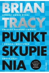 Punkt skupienia. Uprość swoje życie, zwiększ produktywność i osiągaj wszystkie swoje cele!