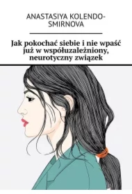 Jak pokochać siebie i nie wpaść już w współuzależniony, neurotyczny związek