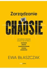 Zarządzanie w chaosie czyli sukces w biznesie zaczyna się na literę Z: zaufanie, zespół, zaangażowanie, zmiana, zwinność